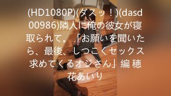 (HD1080P)(ダスッ！)(dasd00986)隣人に俺の彼女が寝取られて。「お願いを聞いたら、最後、しつこくセックス求めてくるオジさん」編 穂花あいり