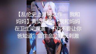 【乱伦史上封神之作❤️我和妈妈】真实乱伦❤️我和妈妈在卫生间操逼“千万不要让你爸知道”冒生命危险玩刺激