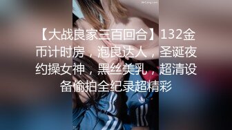 【大战良家三百回合】132金币计时房，泡良达人，圣诞夜约操女神，黑丝美乳，超清设备偷拍全纪录超精彩