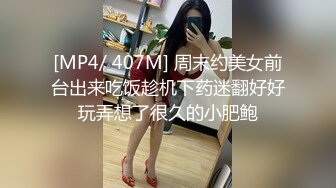 [MP4/ 407M] 周末约美女前台出来吃饭趁机下药迷翻好好玩弄想了很久的小肥鲍