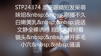 STP24374 漂亮眼睛短发呆萌妹妞&nbsp;&nbsp;刚播不久白嫩美乳&nbsp;&nbsp;说话文静全裸诱惑 翘起美臀对着镜头&nbsp;&nbsp;掰开多毛小穴&nbsp;&nbsp;骚逼