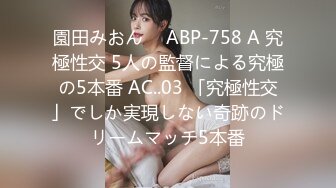 園田みおん ⨯ ABP-758 A 究極性交 5人の監督による究極の5本番 AC..03 「究極性交」でしか実現しない奇跡のドリームマッチ5本番