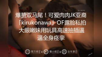 爆赞双马尾！可爱肉肉JK亚裔「kirukonawa」OF露脸私拍 大眼嫩妹用玩具高速抽插逼逼全身痉挛