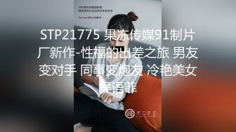 STP21775 果冻传媒91制片厂新作-性福的出差之旅 男友变对手 同事变炮友 冷艳美女吴语菲