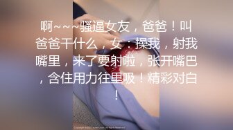 啊~~~骚逼女友，爸爸！叫爸爸干什么，女：操我，射我嘴里，来了要射啦，张开嘴巴，含住用力往里吸！精彩对白！