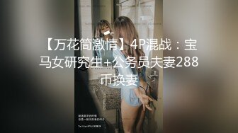 【万花筒激情】4P混战：宝马女研究生+公务员夫妻288币换妻