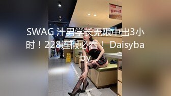 SWAG 汁男学长无限中出3小时！228连假必看！ Daisybaby