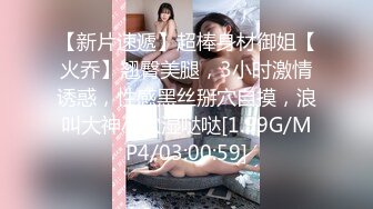 【新片速遞】超棒身材御姐【火乔】翘臀美腿，3小时激情诱惑，性感黑丝掰穴自摸，浪叫大神小穴湿哒哒[1.99G/MP4/03:00:59]