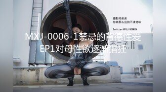 MXJ-0006-1禁忌的背德性爱EP1对母性欲逐渐猖狂