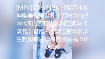 [MP4]STP33164 《极品小女神唯美性爱》几十万粉OnlyFans清纯萝莉巨乳网红嫩妹【蒸包】订阅~情趣镂空网衣学生制服啪啪口爆撸点很高 VIP0600