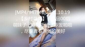 [MP4/947MB]2021.10.19，【乡村寻花】，极品00后萌妹子，乖巧听话，沙发啪啪，尽享青春胴体的美好