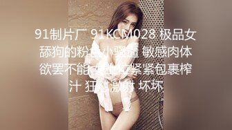 91制片厂 91KCM028 极品女舔狗的粉色小骚逼 敏感肉体欲罢不能 女上位紧紧包裹榨汁 狂怼激射 坏坏